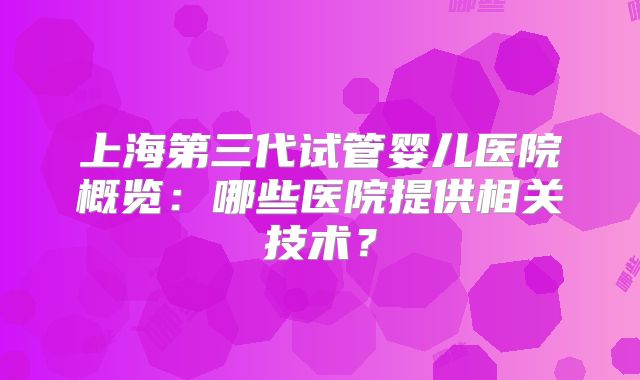 上海第三代试管婴儿医院概览：哪些医院提供相关技术？
