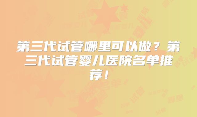 第三代试管哪里可以做？第三代试管婴儿医院名单推荐！