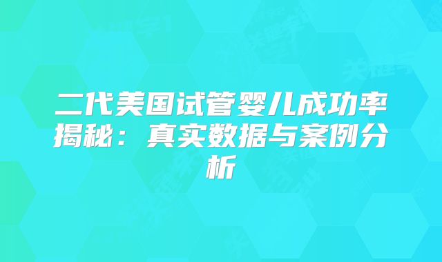 二代美国试管婴儿成功率揭秘:真实数据与案例分析