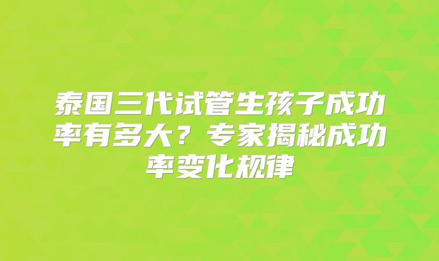 泰国三代试管生孩子成功率有多大？专家揭秘成功率变化规律