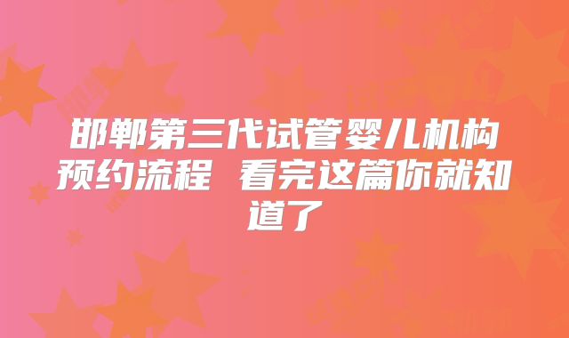 邯郸第三代试管婴儿机构预约流程 看完这篇你就知道了