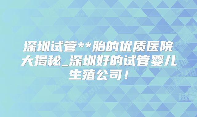 深圳试管**胎的优质医院大揭秘_深圳好的试管婴儿生殖公司！