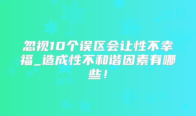 忽视10个误区会让性不幸福_造成性不和谐因素有哪些！