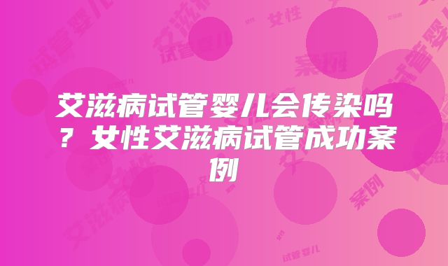 艾滋病试管婴儿会传染吗？女性艾滋病试管成功案例