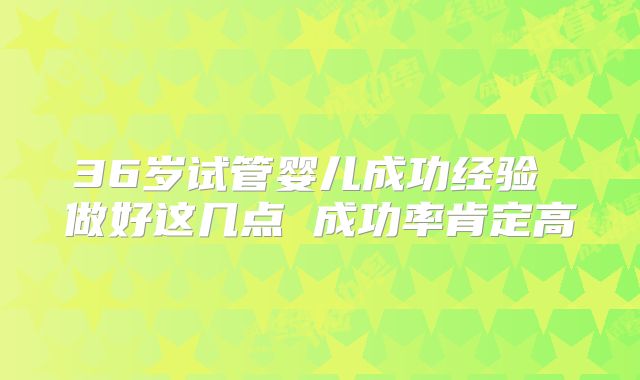 36岁试管婴儿成功经验 做好这几点 成功率肯定高