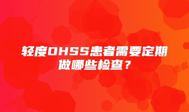 轻度OHSS患者需要定期做哪些检查？