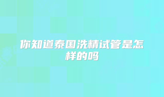 你知道泰国洗精试管是怎样的吗