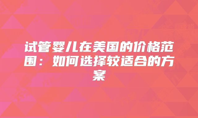 试管婴儿在美国的价格范围：如何选择较适合的方案