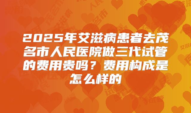 2025年艾滋病患者去茂名市人民医院做三代试管的费用贵吗?费用构成是怎么样的
