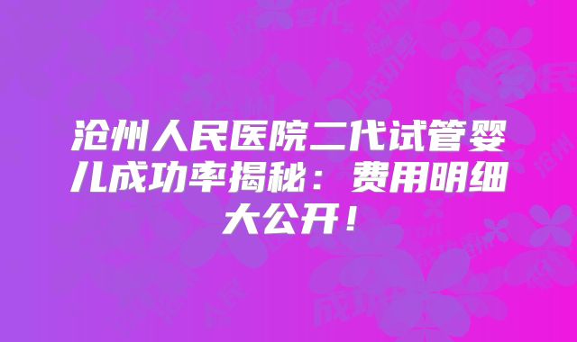 沧州人民医院二代试管婴儿成功率揭秘：费用明细大公开！