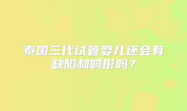泰国三代试管婴儿还会有缺陷和畸形吗？