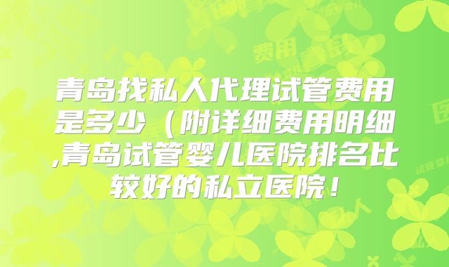 青岛找私人代理试管费用是多少(附详细费用明细,青岛试管婴儿医院排名比较好的私立医院!