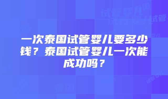 一次泰国试管婴儿要多少钱？泰国试管婴儿一次能成功吗？