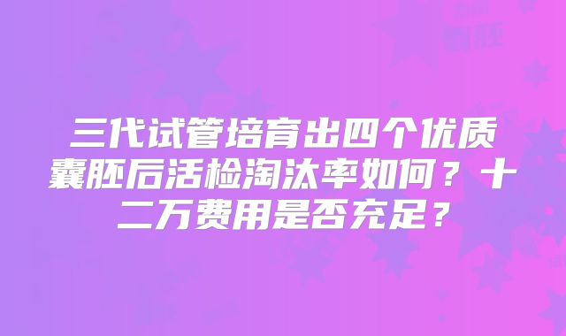 三代试管培育出四个优质囊胚后活检淘汰率如何？十二万费用是否充足？
