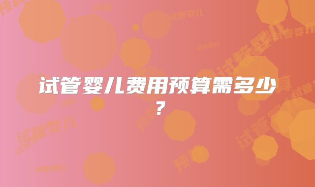 试管婴儿费用预算需多少?