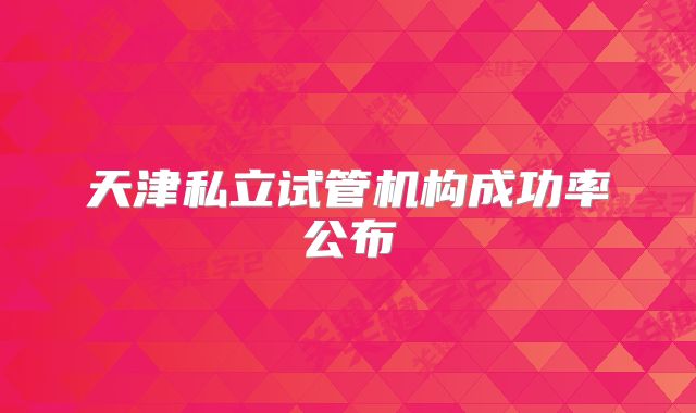 天津私立试管机构成功率公布