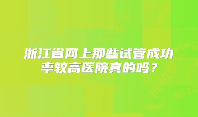 浙江省网上那些试管成功率较高医院真的吗？