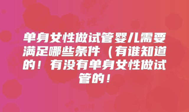 单身女性做试管婴儿需要满足哪些条件（有谁知道的！有没有单身女性做试管的！