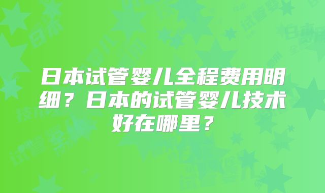 日本试管婴儿全程费用明细？日本的试管婴儿技术好在哪里？
