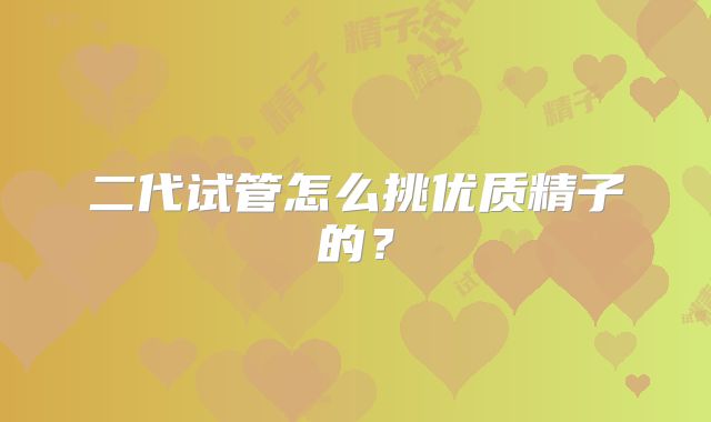 二代试管怎么挑优质精子的?