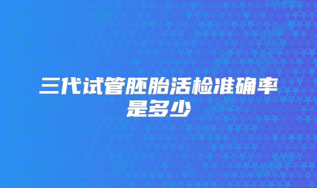 三代试管胚胎活检准确率是多少