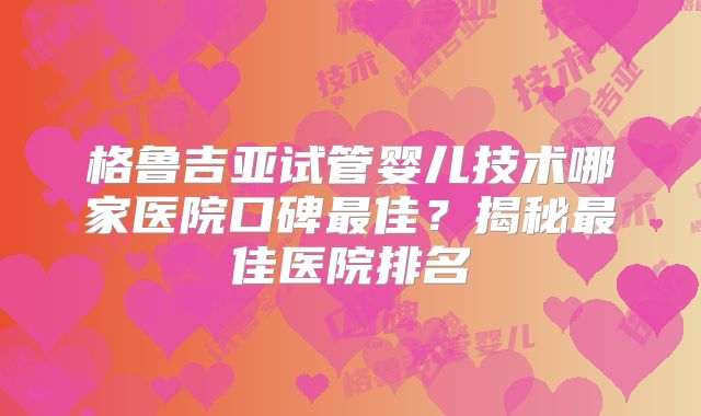 格鲁吉亚试管婴儿技术哪家医院口碑最佳？揭秘最佳医院排名