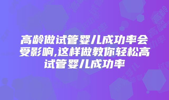 高龄做试管婴儿成功率会受影响,这样做教你轻松高试管婴儿成功率