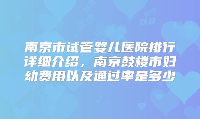 南京市试管婴儿医院排行详细介绍，南京鼓楼市妇幼费用以及通过率是多少