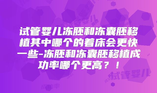 试管婴儿冻胚和冻囊胚移植其中哪个的着床会更快一些-冻胚和冻囊胚移植成功率哪个更高？！