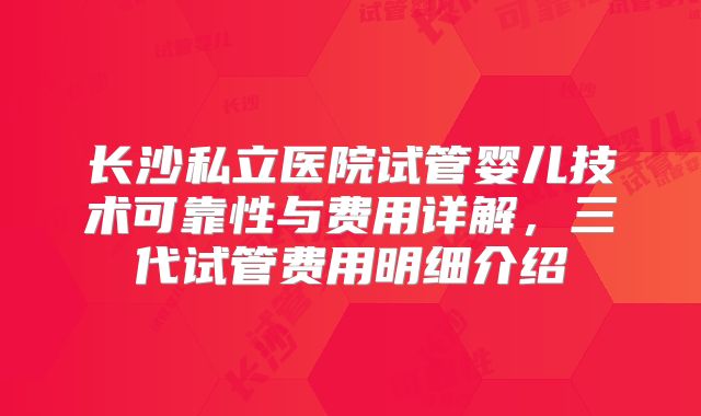 长沙私立医院试管婴儿技术可靠性与费用详解，三代试管费用明细介绍