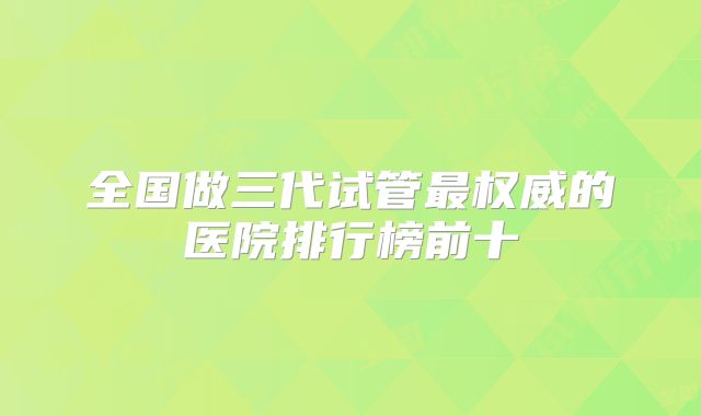 全国做三代试管最权威的医院排行榜前十