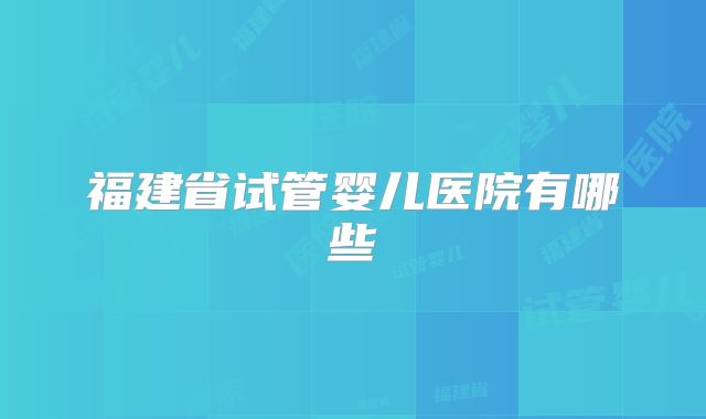 福建省试管婴儿医院有哪些