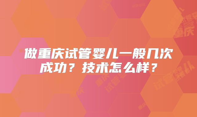 做重庆试管婴儿一般几次成功?技术怎么样?