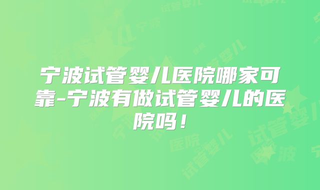 宁波试管婴儿医院哪家可靠-宁波有做试管婴儿的医院吗!