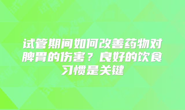 试管期间如何改善药物对脾胃的伤害？良好的饮食习惯是关键