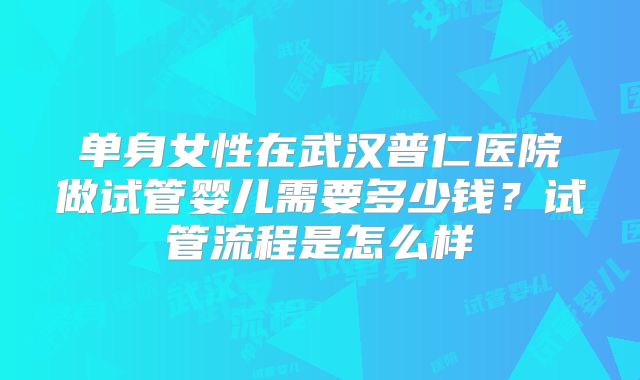 单身女性在武汉普仁医院做试管婴儿需要多少钱?试管流程是怎么样