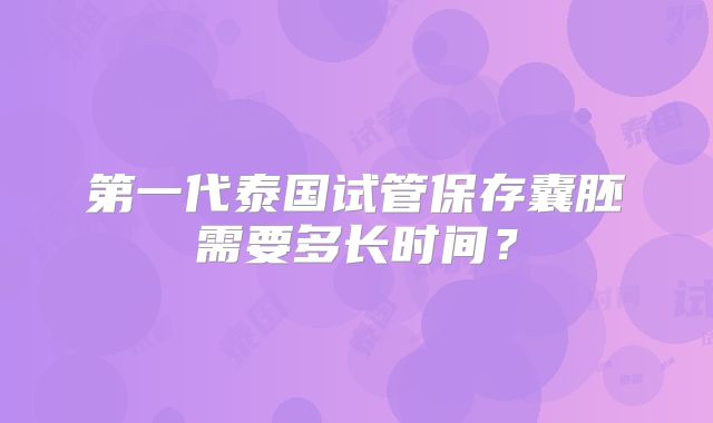 第一代泰国试管保存囊胚需要多长时间？