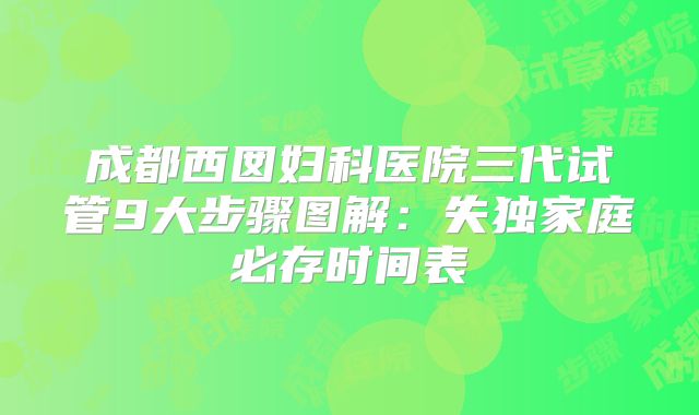 成都西囡妇科医院三代试管9大步骤图解：失独家庭必存时间表