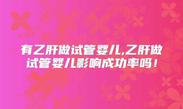 有乙肝做试管婴儿,乙肝做试管婴儿影响成功率吗！