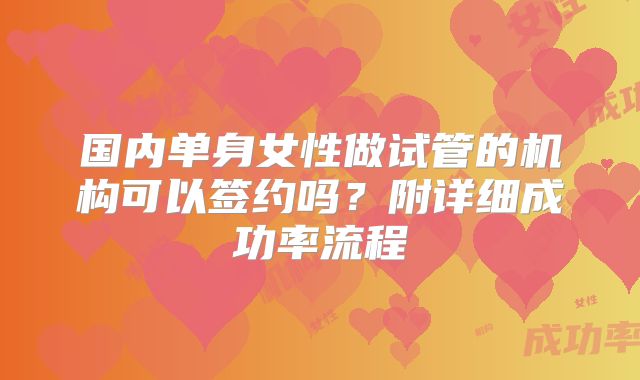 国内单身女性做试管的机构可以签约吗？附详细成功率流程