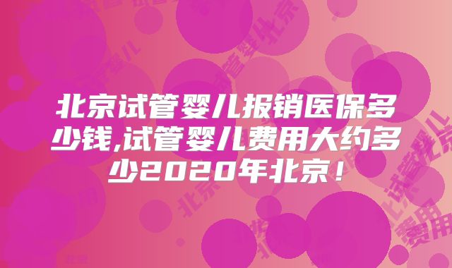 北京试管婴儿报销医保多少钱,试管婴儿费用大约多少2020年北京！