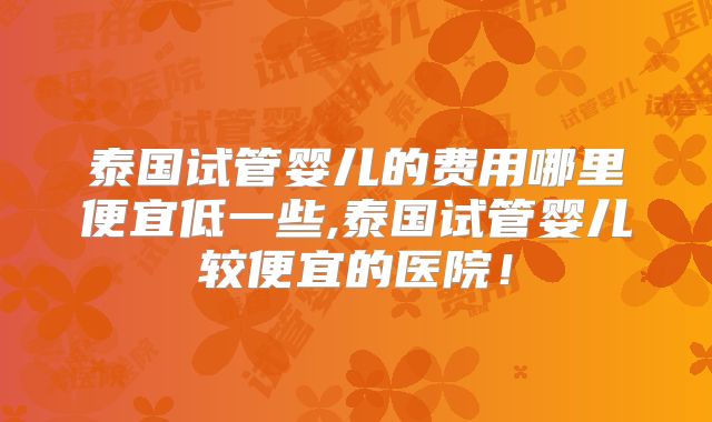 泰国试管婴儿的费用哪里便宜低一些,泰国试管婴儿较便宜的医院！