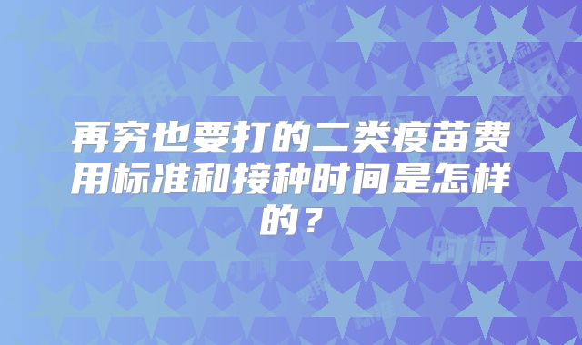 再穷也要打的二类疫苗费用标准和接种时间是怎样的？