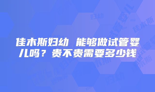 佳木斯妇幼 能够做试管婴儿吗?贵不贵需要多少钱