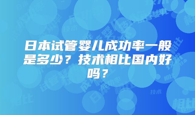 日本试管婴儿成功率一般是多少?技术相比国内好吗?