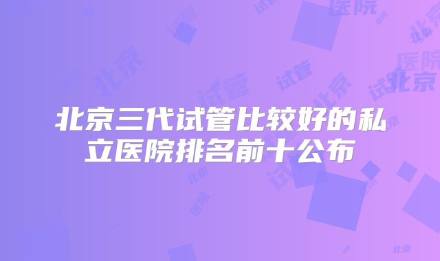北京三代试管比较好的私立医院排名前十公布