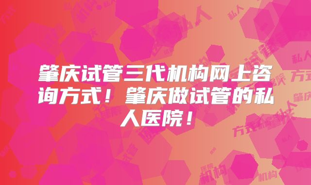 肇庆试管三代机构网上咨询方式！肇庆做试管的私人医院！