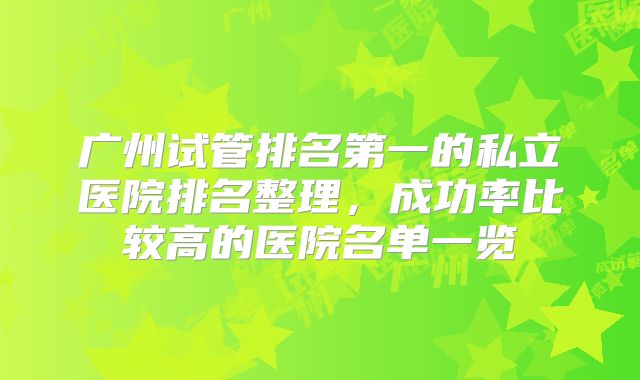 广州试管排名第一的私立医院排名整理,成功率比较高的医院名单一览