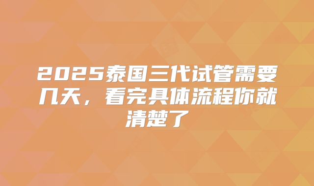 2025泰国三代试管需要几天，看完具体流程你就清楚了