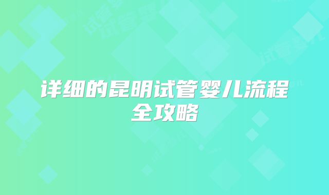 详细的昆明试管婴儿流程全攻略